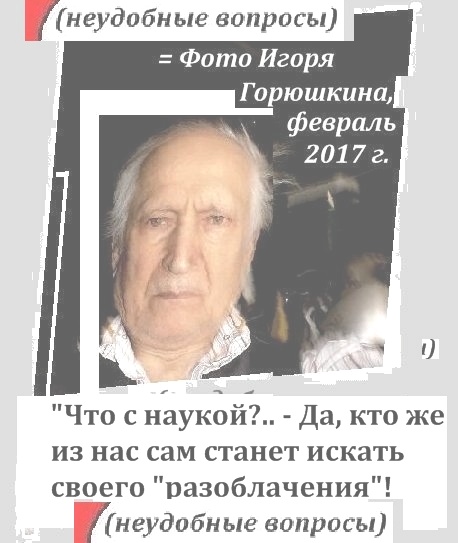 (= Вернуться!? =) Горюшкин Игорь: фото, Автопортрет, 2017 г., Что с наукой, искать саморазоблачения, о спорах, дискуссиях, авторах, неудобные вопросы, фото монтаж, дизайн и редактирование Игоря Горюшкина, Москва, 2017 г.